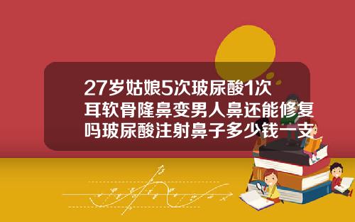 27岁姑娘5次玻尿酸1次耳软骨隆鼻变男人鼻还能修复吗玻尿酸注射鼻子多少钱一支