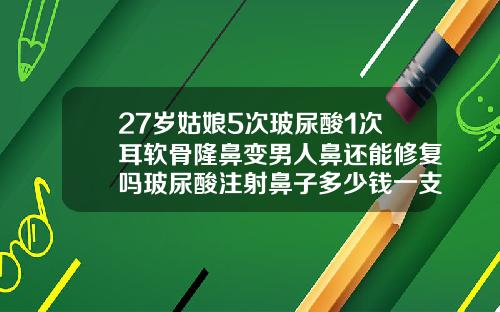 27岁姑娘5次玻尿酸1次耳软骨隆鼻变男人鼻还能修复吗玻尿酸注射鼻子多少钱一支