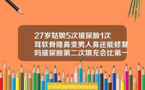 27岁姑娘5次玻尿酸1次耳软骨隆鼻变男人鼻还能修复吗玻尿酸第二次填充会比第一次好吗