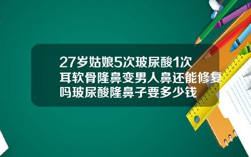27岁姑娘5次玻尿酸1次耳软骨隆鼻变男人鼻还能修复吗玻尿酸隆鼻子要多少钱