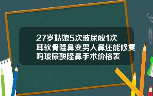 27岁姑娘5次玻尿酸1次耳软骨隆鼻变男人鼻还能修复吗玻尿酸隆鼻手术价格表