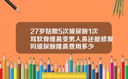 27岁姑娘5次玻尿酸1次耳软骨隆鼻变男人鼻还能修复吗玻尿酸隆鼻费用多少