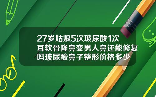 27岁姑娘5次玻尿酸1次耳软骨隆鼻变男人鼻还能修复吗玻尿酸鼻子整形价格多少