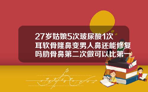 27岁姑娘5次玻尿酸1次耳软骨隆鼻变男人鼻还能修复吗肋骨鼻第二次做可以比第一次低吗