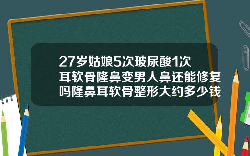 27岁姑娘5次玻尿酸1次耳软骨隆鼻变男人鼻还能修复吗隆鼻耳软骨整形大约多少钱一颗