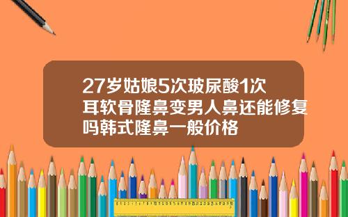 27岁姑娘5次玻尿酸1次耳软骨隆鼻变男人鼻还能修复吗韩式隆鼻一般价格