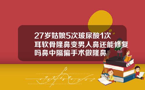 27岁姑娘5次玻尿酸1次耳软骨隆鼻变男人鼻还能修复吗鼻中隔偏手术做隆鼻