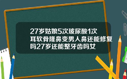 27岁姑娘5次玻尿酸1次耳软骨隆鼻变男人鼻还能修复吗27岁还能整牙齿吗女