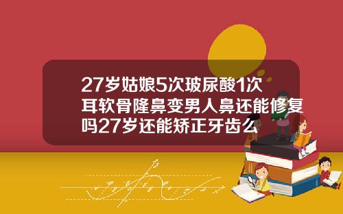 27岁姑娘5次玻尿酸1次耳软骨隆鼻变男人鼻还能修复吗27岁还能矫正牙齿么