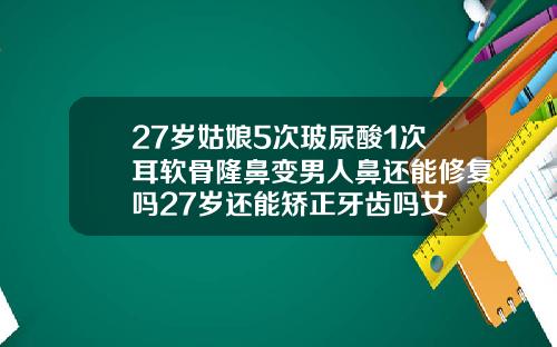 27岁姑娘5次玻尿酸1次耳软骨隆鼻变男人鼻还能修复吗27岁还能矫正牙齿吗女