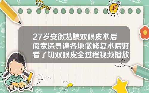 27岁安徽姑娘双眼皮术后假宽深寻遍各地做修复术后好看了切双眼皮全过程视频播放