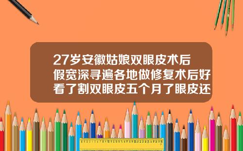 27岁安徽姑娘双眼皮术后假宽深寻遍各地做修复术后好看了割双眼皮五个月了眼皮还是厚厚的
