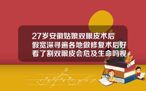 27岁安徽姑娘双眼皮术后假宽深寻遍各地做修复术后好看了割双眼皮会危及生命吗视频