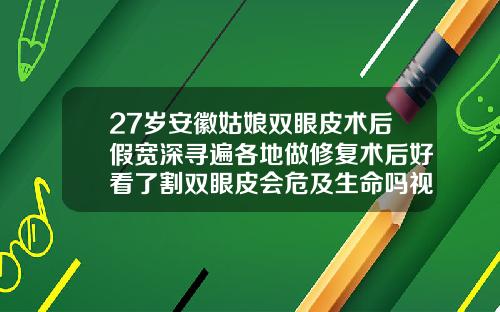 27岁安徽姑娘双眼皮术后假宽深寻遍各地做修复术后好看了割双眼皮会危及生命吗视频