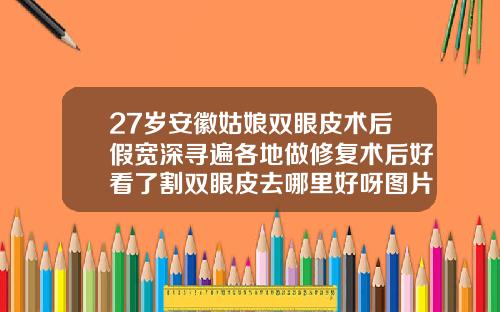 27岁安徽姑娘双眼皮术后假宽深寻遍各地做修复术后好看了割双眼皮去哪里好呀图片
