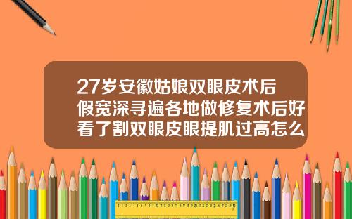 27岁安徽姑娘双眼皮术后假宽深寻遍各地做修复术后好看了割双眼皮眼提肌过高怎么修复