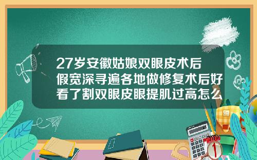 27岁安徽姑娘双眼皮术后假宽深寻遍各地做修复术后好看了割双眼皮眼提肌过高怎么修复