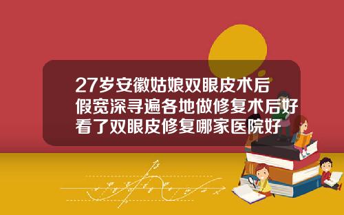27岁安徽姑娘双眼皮术后假宽深寻遍各地做修复术后好看了双眼皮修复哪家医院好