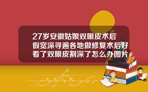 27岁安徽姑娘双眼皮术后假宽深寻遍各地做修复术后好看了双眼皮割深了怎么办图片
