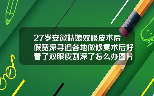 27岁安徽姑娘双眼皮术后假宽深寻遍各地做修复术后好看了双眼皮割深了怎么办图片