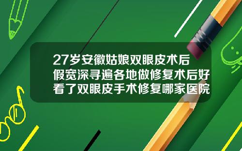 27岁安徽姑娘双眼皮术后假宽深寻遍各地做修复术后好看了双眼皮手术修复哪家医院好