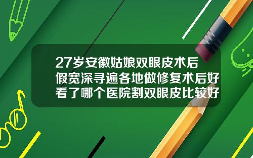 27岁安徽姑娘双眼皮术后假宽深寻遍各地做修复术后好看了哪个医院割双眼皮比较好一点