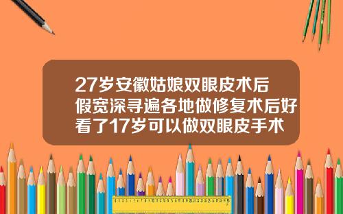 27岁安徽姑娘双眼皮术后假宽深寻遍各地做修复术后好看了17岁可以做双眼皮手术吗视频