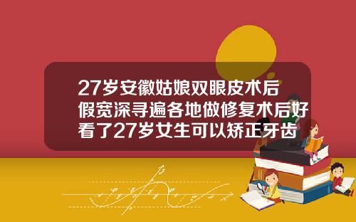 27岁安徽姑娘双眼皮术后假宽深寻遍各地做修复术后好看了27岁女生可以矫正牙齿吗图片视频