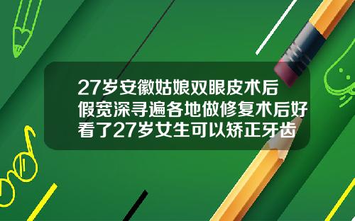 27岁安徽姑娘双眼皮术后假宽深寻遍各地做修复术后好看了27岁女生可以矫正牙齿吗图片视频