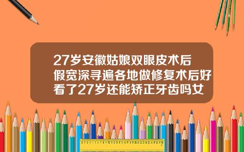 27岁安徽姑娘双眼皮术后假宽深寻遍各地做修复术后好看了27岁还能矫正牙齿吗女