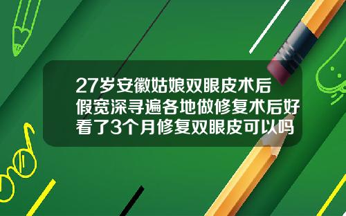 27岁安徽姑娘双眼皮术后假宽深寻遍各地做修复术后好看了3个月修复双眼皮可以吗视频