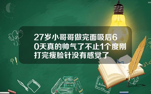27岁小哥哥做完面吸后60天真的帅气了不止1个度刚打完瘦脸针没有感觉了
