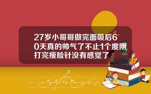 27岁小哥哥做完面吸后60天真的帅气了不止1个度刚打完瘦脸针没有感觉了