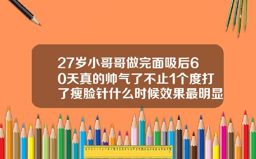 27岁小哥哥做完面吸后60天真的帅气了不止1个度打了瘦脸针什么时候效果最明显