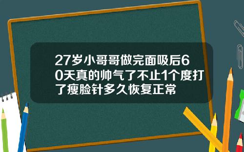 27岁小哥哥做完面吸后60天真的帅气了不止1个度打了瘦脸针多久恢复正常