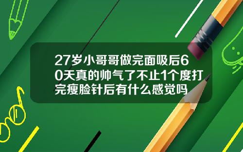 27岁小哥哥做完面吸后60天真的帅气了不止1个度打完瘦脸针后有什么感觉吗