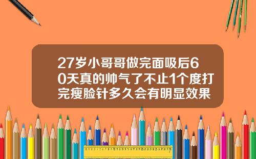 27岁小哥哥做完面吸后60天真的帅气了不止1个度打完瘦脸针多久会有明显效果
