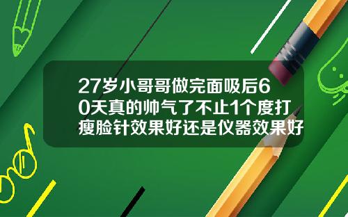 27岁小哥哥做完面吸后60天真的帅气了不止1个度打瘦脸针效果好还是仪器效果好