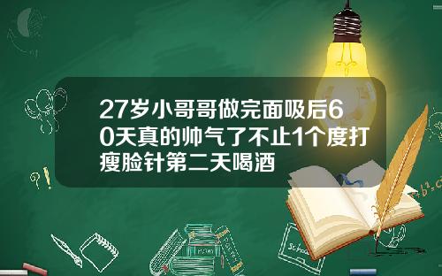 27岁小哥哥做完面吸后60天真的帅气了不止1个度打瘦脸针第二天喝酒