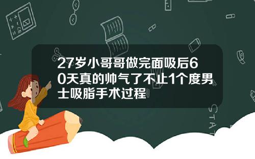 27岁小哥哥做完面吸后60天真的帅气了不止1个度男士吸脂手术过程