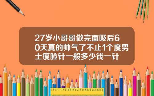 27岁小哥哥做完面吸后60天真的帅气了不止1个度男士瘦脸针一般多少钱一针