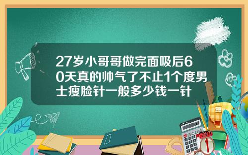 27岁小哥哥做完面吸后60天真的帅气了不止1个度男士瘦脸针一般多少钱一针