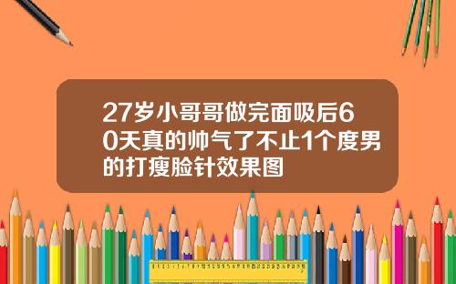 27岁小哥哥做完面吸后60天真的帅气了不止1个度男的打瘦脸针效果图