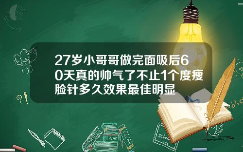 27岁小哥哥做完面吸后60天真的帅气了不止1个度瘦脸针多久效果最佳明显