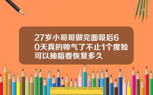 27岁小哥哥做完面吸后60天真的帅气了不止1个度脸可以抽脂要恢复多久
