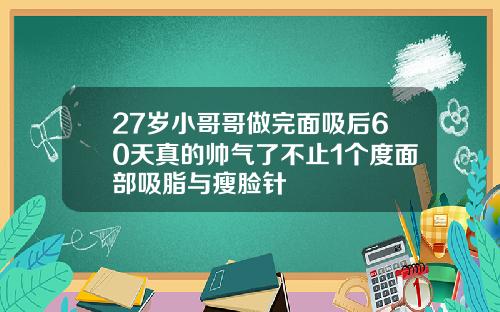 27岁小哥哥做完面吸后60天真的帅气了不止1个度面部吸脂与瘦脸针