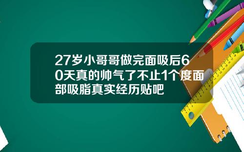 27岁小哥哥做完面吸后60天真的帅气了不止1个度面部吸脂真实经历贴吧