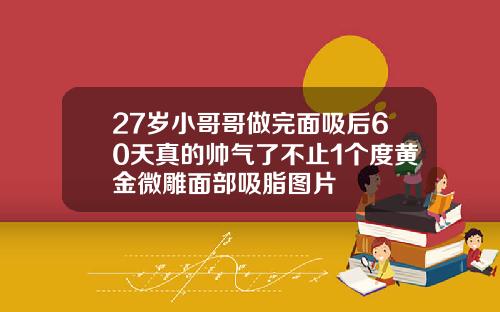 27岁小哥哥做完面吸后60天真的帅气了不止1个度黄金微雕面部吸脂图片