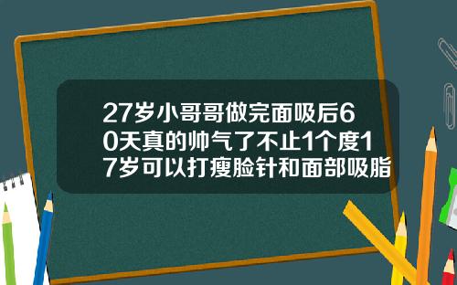 27岁小哥哥做完面吸后60天真的帅气了不止1个度17岁可以打瘦脸针和面部吸脂吗