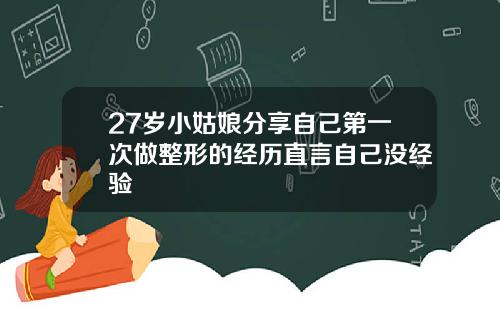 27岁小姑娘分享自己第一次做整形的经历直言自己没经验
